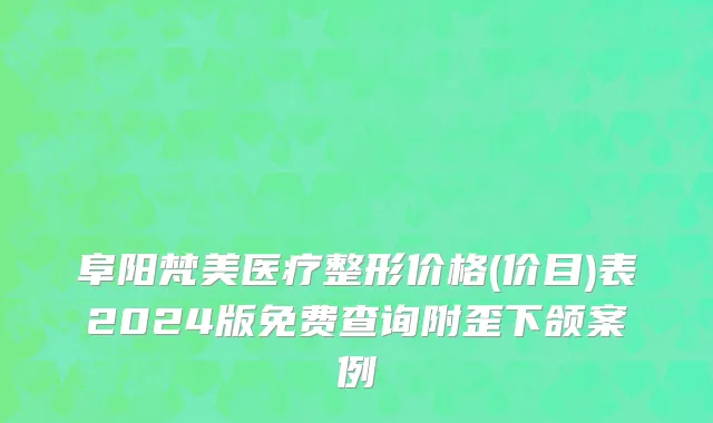 阜阳梵美医疗整形价格(价目)表2024版免费查询附歪下颌案例