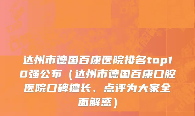 达州市德国百康医院排名top10强公布（达州市德国百康口腔医院口碑擅长、点评为大家全面解惑）