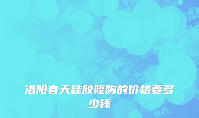 洛阳春天硅胶隆胸的价格要多少钱