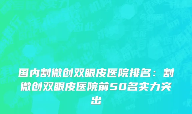 国内割微创双眼皮医院排名：割微创双眼皮医院前50名实力突出