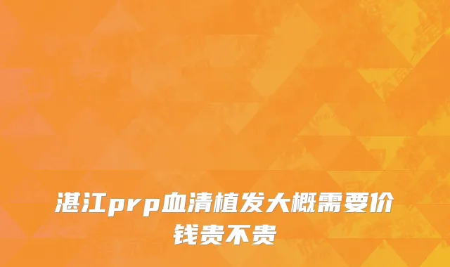 湛江prp血清植发大概需要价钱贵不贵
