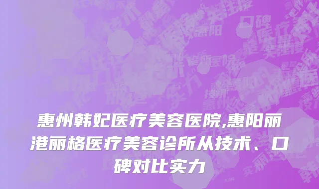 惠州韩妃医疗美容医院,惠阳丽港丽格医疗美容诊所从技术、口碑对比实力