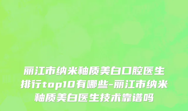 丽江市纳米釉质美白口腔医生排行top10有哪些-丽江市纳米釉质美白医生技术靠谱吗