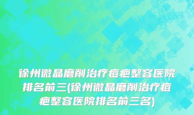 徐州微晶磨削治疗痘疤整容医院排名前三(徐州微晶磨削治疗痘疤整容医院排名前三名)