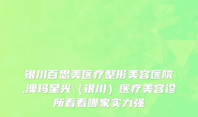 银川百思美医疗整形美容医院,澳玛星光（银川）医疗美容诊所看看哪家实力强