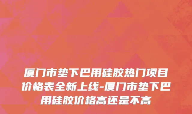 厦门市垫下巴用硅胶热门项目价格表全新上线-厦门市垫下巴用硅胶价格高还是不高