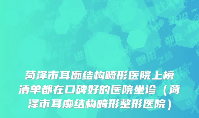 菏泽市耳廓结构畸形医院上榜清单都在口碑好的医院坐诊（菏泽市耳廓结构畸形整形医院）