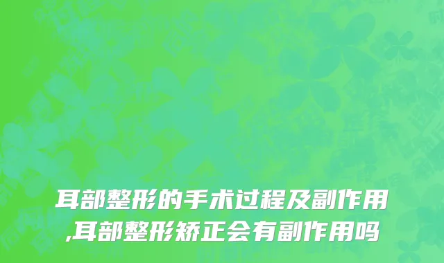 耳部整形的手术过程及副作用,耳部整形矫正会有副作用吗