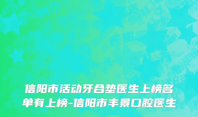 信阳市活动牙合垫医生上榜名单有上榜-信阳市丰景口腔医生