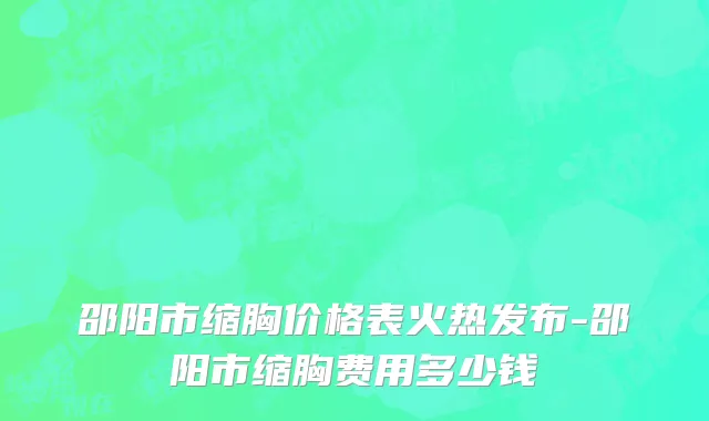 邵阳市缩胸价格表火热发布-邵阳市缩胸费用多少钱