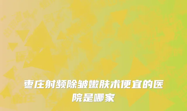 枣庄射频除皱嫩肤术便宜的医院是哪家