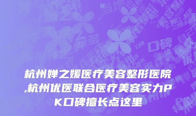 杭州婵之媛医疗美容整形医院,杭州优医联合医疗美容实力PK口碑擅长点这里