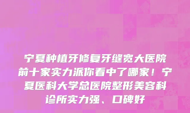 宁夏种植牙修复牙缝宽大医院前十家实力派你看中了哪家!宁夏医科大学总医院整形美容科诊所实力强、口碑好