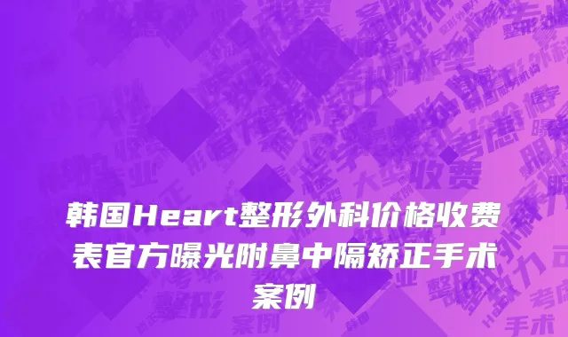 韩国Heart整形外科价格收费表官方曝光附鼻中隔矫正手术案例