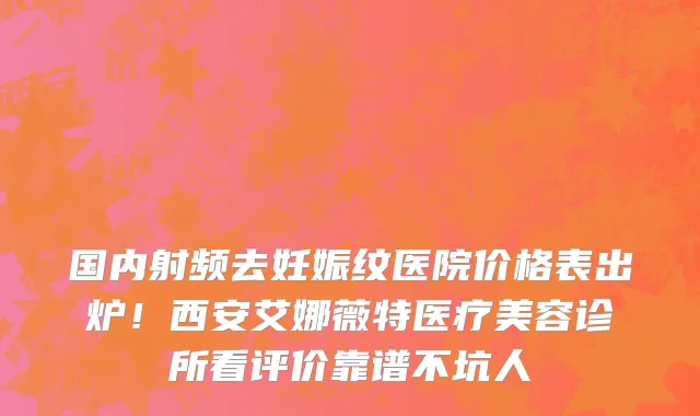 国内射频去妊娠纹医院价格表出炉!西安艾娜薇特医疗美容诊所看评价靠谱不坑人