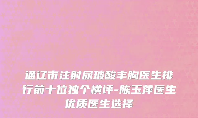 通辽市注射尿玻酸丰胸医生排行前十位独个横评-陈玉萍医生优质医生选择