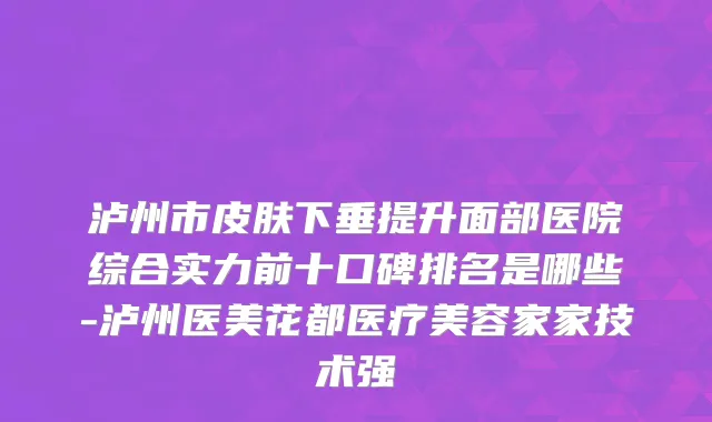 泸州市皮肤下垂提升面部医院综合实力前十口碑排名是哪些-泸州医美花都医疗美容家家技术强