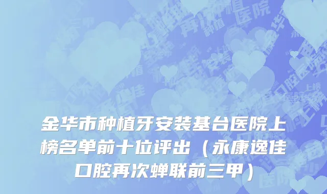 金华市种植牙安装基台医院上榜名单前十位评出（永康逸佳口腔再次蝉联前三甲）