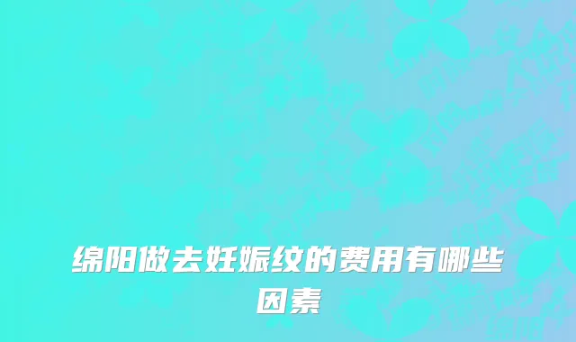 绵阳做去妊娠纹的费用有哪些因素