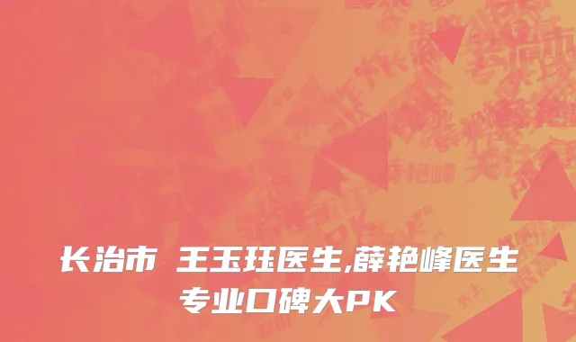 长治市​王玉珏医生,薛艳峰医生专业口碑大PK