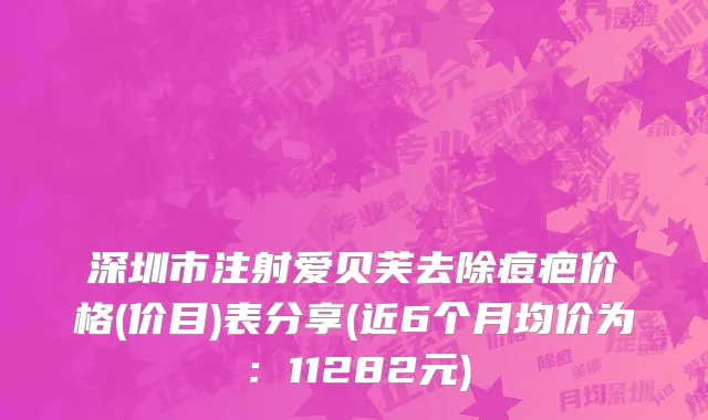 深圳市注射爱贝芙去除痘疤价格(价目)表分享(近6个月均价为：11282元)