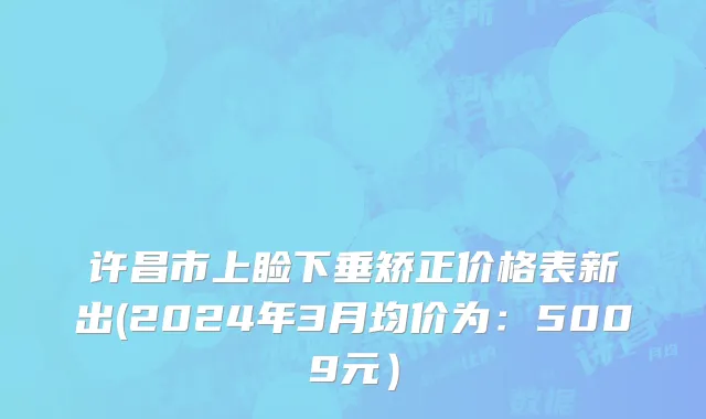 许昌市上睑下垂矫正价格表新出(2024年3月均价为：5009元）