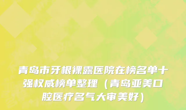 青岛市牙根裸露医院在榜名单十强权威榜单整理（青岛亚美口腔医疗名气大审美好）