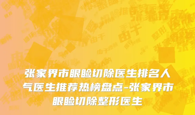 张家界市眼睑切除医生排名人气医生推荐热榜盘点-张家界市眼睑切除整形医生