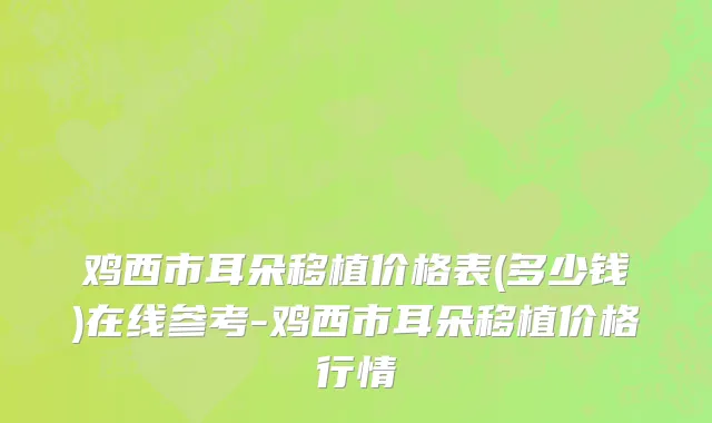 鸡西市耳朵移植价格表(多少钱)在线参考-鸡西市耳朵移植价格行情
