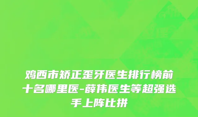 鸡西市矫正歪牙医生排行榜前十名哪里医-薛伟医生等超强选手上阵比拼