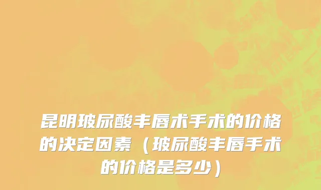 昆明玻尿酸丰唇术手术的价格的决定因素（玻尿酸丰唇手术的价格是多少）