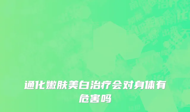 通化嫩肤美白治疗会对身体有危害吗