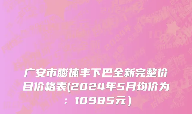 广安市膨体丰下巴全新完整价目价格表(2024年5月均价为：10985元）