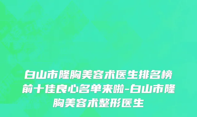 白山市隆胸美容术医生排名榜前十佳良心名单来啦-白山市隆胸美容术整形医生