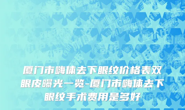 厦门市嗨体去下眼纹价格表双眼皮曝光一览-厦门市嗨体去下眼纹手术费用是多好