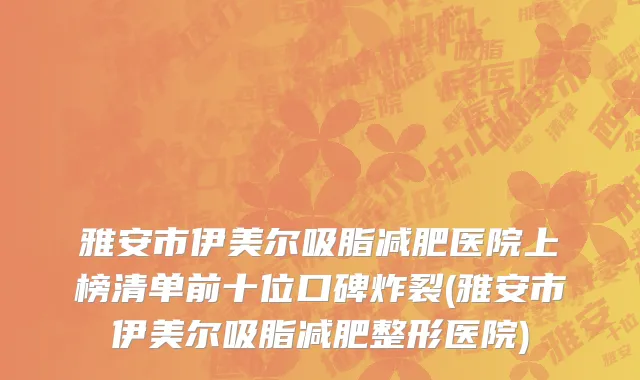 雅安市伊美尔吸脂减肥医院上榜清单前十位口碑炸裂(雅安市伊美尔吸脂减肥整形医院)