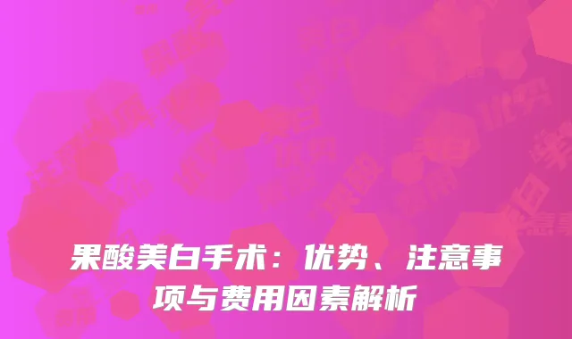 果酸美白手术：优势、注意事项与费用因素解析