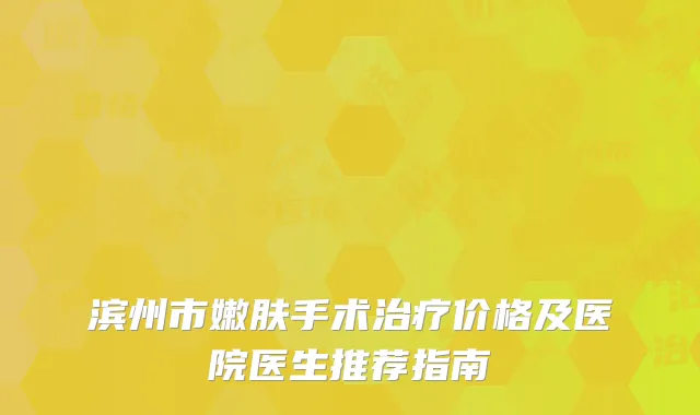 滨州市嫩肤手术治疗价格及医院医生推荐指南