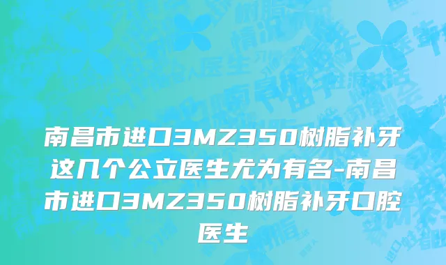 南昌市进口3MZ350树脂补牙这几个公立医生尤为有名-南昌市进口3MZ350树脂补牙口腔医生