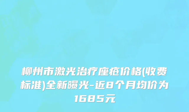 柳州市激光治疗座疮价格(收费标准)全新曝光-近8个月均价为1685元