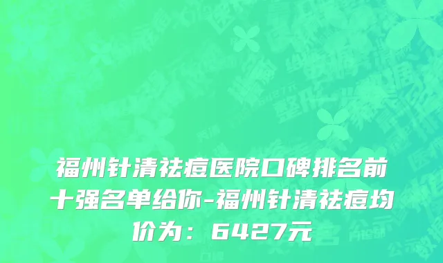 福州针清祛痘医院口碑排名前十强名单给你-福州针清祛痘均价为:6427元