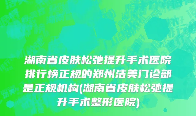 湖南省皮肤松弛提升手术医院排行榜正规的郑州洁美门诊部是正规机构(湖南省皮肤松弛提升手术整形医院)