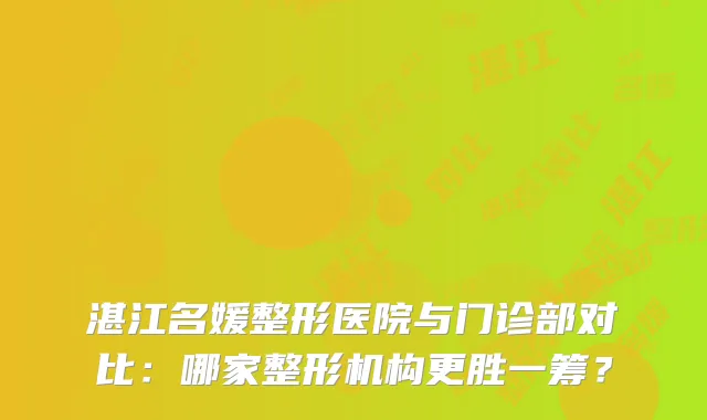 湛江名媛整形医院与门诊部对比：哪家整形机构更胜一筹？