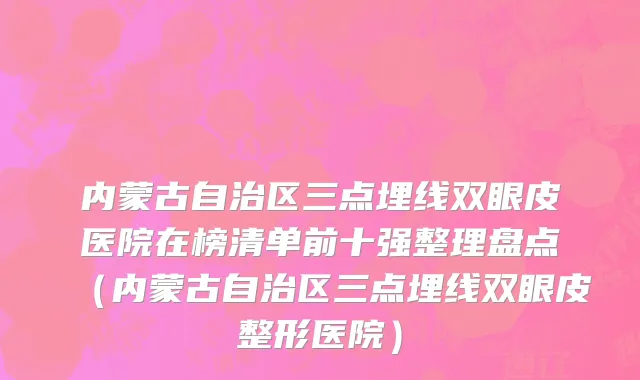 内蒙古自治区三点埋线双眼皮医院在榜清单前十强整理盘点（内蒙古自治区三点埋线双眼皮整形医院）