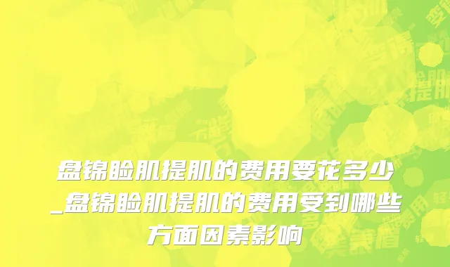 盘锦睑肌提肌的费用要花多少_盘锦睑肌提肌的费用受到哪些方面因素影响