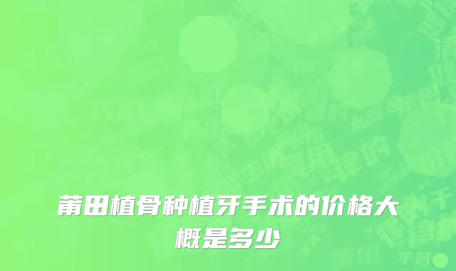 莆田植骨种植牙手术的价格大概是多少