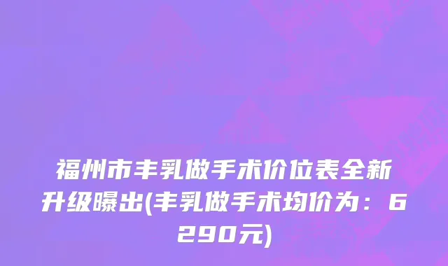 福州市丰乳做手术价位表全新升级曝出(丰乳做手术均价为：6290元)