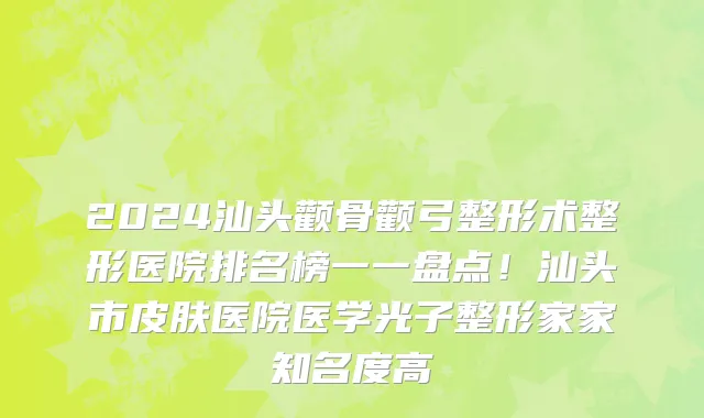 2024汕头颧骨颧弓整形术整形医院排名榜一一盘点！汕头市皮肤医院医学光子整形家家知名度高