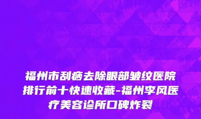 福州市刮痧去除眼部皱纹医院排行前十快速收藏-福州李风医疗美容诊所口碑炸裂