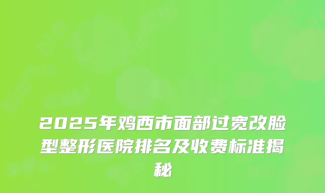 2025年鸡西市面部过宽改脸型整形医院排名及收费标准揭秘